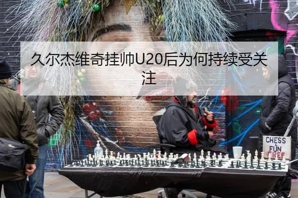 久尔杰维奇挂帅U20后为何持续受关注